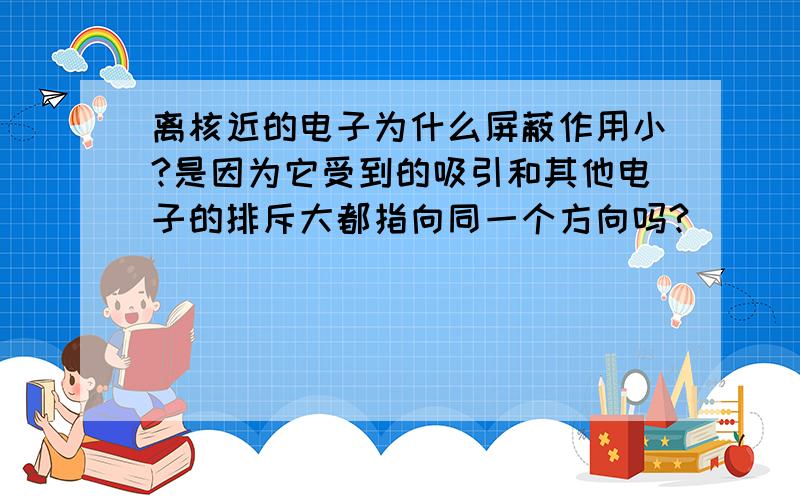 离核近的电子为什么屏蔽作用小?是因为它受到的吸引和其他电子的排斥大都指向同一个方向吗?