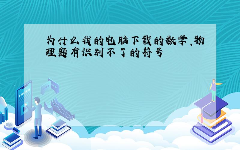 为什么我的电脑下载的数学、物理题有识别不了的符号