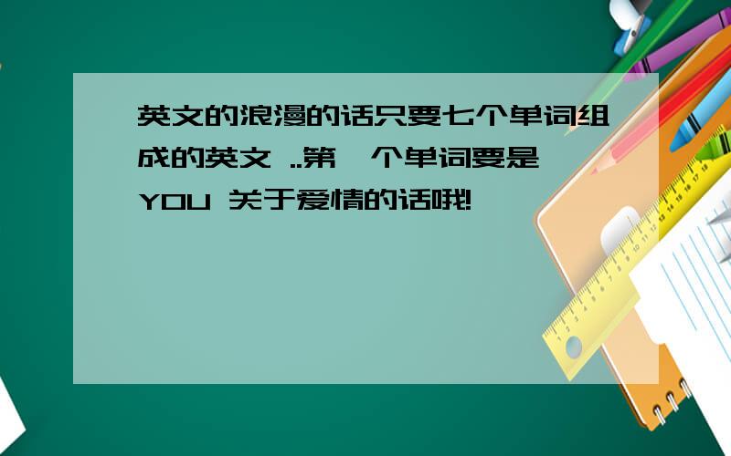 英文的浪漫的话只要七个单词组成的英文 ..第一个单词要是YOU 关于爱情的话哦!