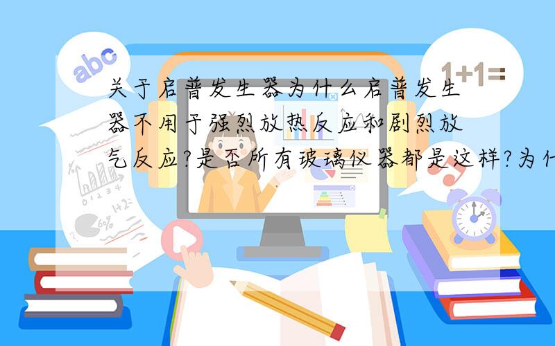 关于启普发生器为什么启普发生器不用于强烈放热反应和剧烈放气反应?是否所有玻璃仪器都是这样?为什么?为什么反应物必须为块状