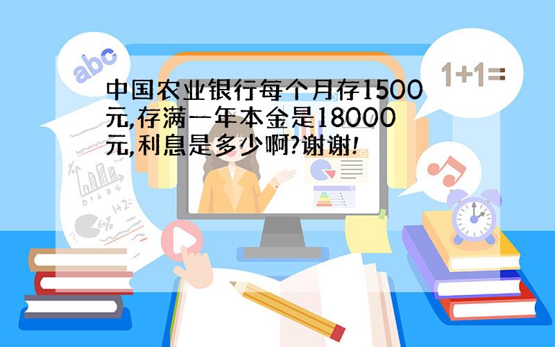 中国农业银行每个月存1500元,存满一年本金是18000元,利息是多少啊?谢谢!