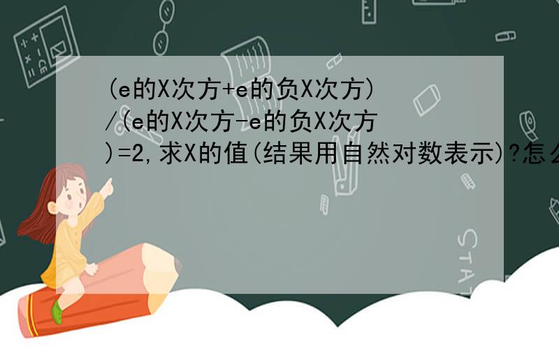 (e的X次方+e的负X次方)/(e的X次方-e的负X次方)=2,求X的值(结果用自然对数表示)?怎么做啊?谢谢!