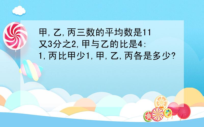 甲,乙,丙三数的平均数是11又3分之2,甲与乙的比是4:1,丙比甲少1,甲,乙,丙各是多少?