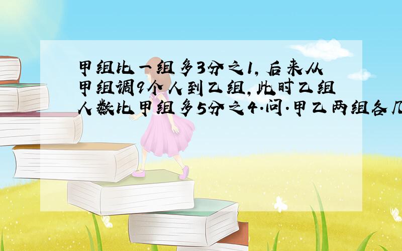 甲组比一组多3分之1,后来从甲组调9个人到乙组,此时乙组人数比甲组多5分之4.问.甲乙两组各几人?