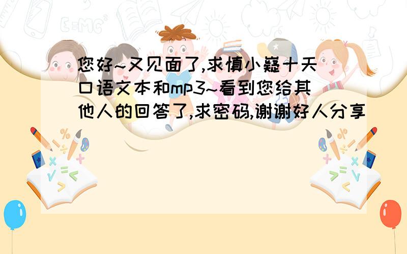 您好~又见面了,求慎小嶷十天口语文本和mp3~看到您给其他人的回答了,求密码,谢谢好人分享