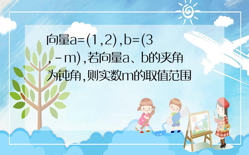 向量a=(1,2),b=(3,-m),若向量a、b的夹角为钝角,则实数m的取值范围