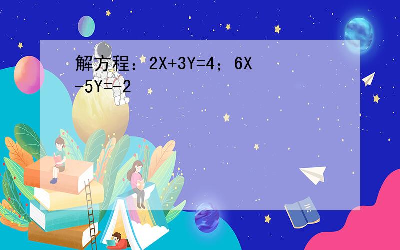 解方程：2X+3Y=4；6X-5Y=-2