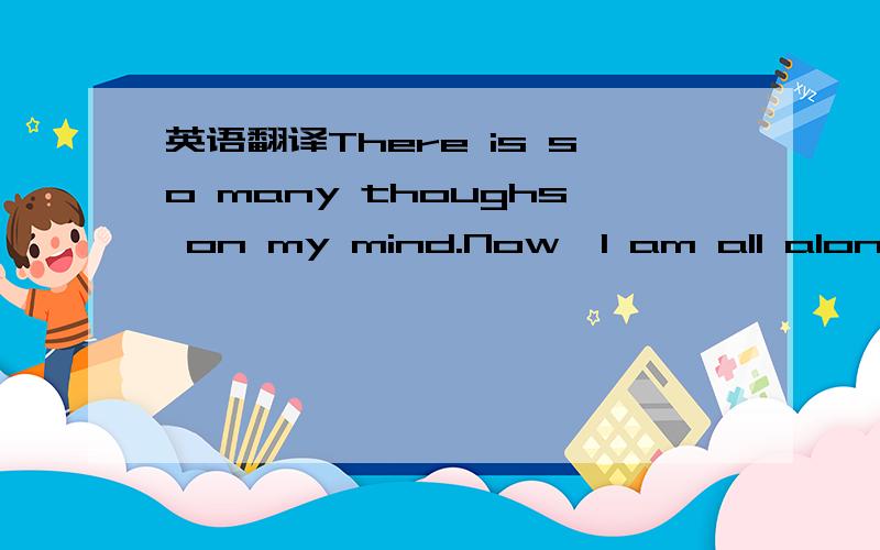 英语翻译There is so many thoughs on my mind.Now,I am all alone.E