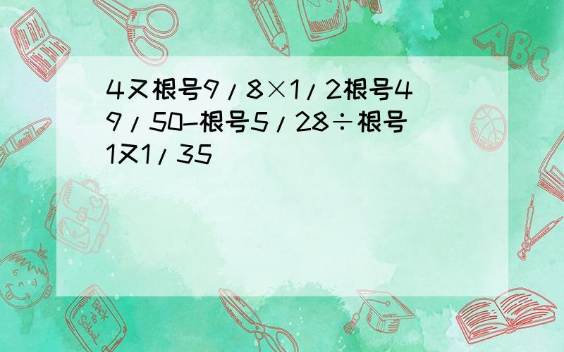 4又根号9/8×1/2根号49/50-根号5/28÷根号1又1/35