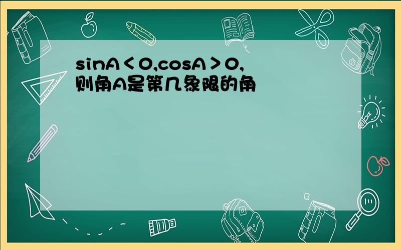 sinA＜0,cosA＞0,则角A是第几象限的角