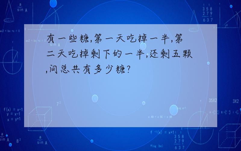 有一些糖,第一天吃掉一半,第二天吃掉剩下的一半,还剩五颗,问总共有多少糖?