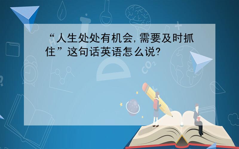 “人生处处有机会,需要及时抓住”这句话英语怎么说?