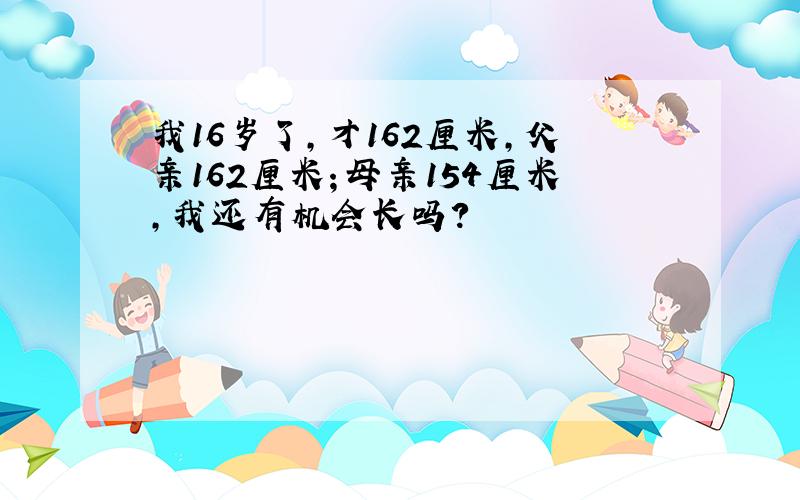 我16岁了,才162厘米,父亲162厘米；母亲154厘米,我还有机会长吗?