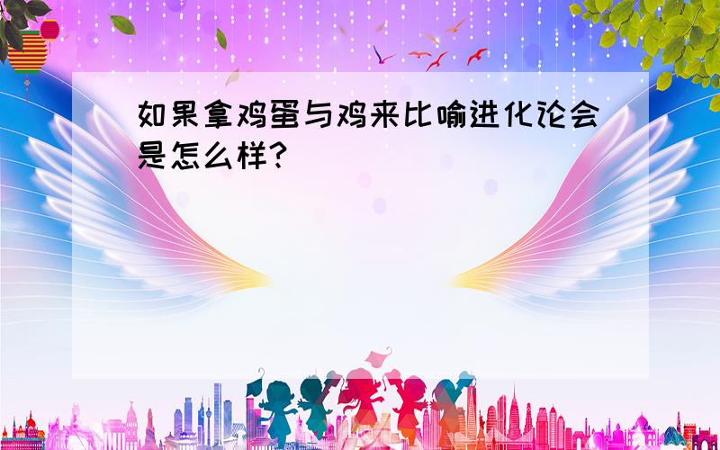 如果拿鸡蛋与鸡来比喻进化论会是怎么样?