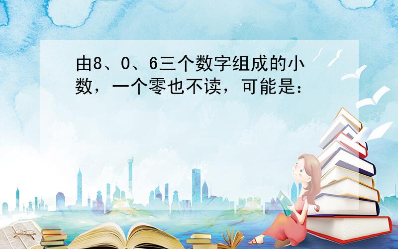 由8、0、6三个数字组成的小数，一个零也不读，可能是：