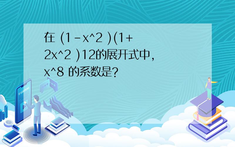 在 (1-x^2 )(1+ 2x^2 )12的展开式中,x^8 的系数是?