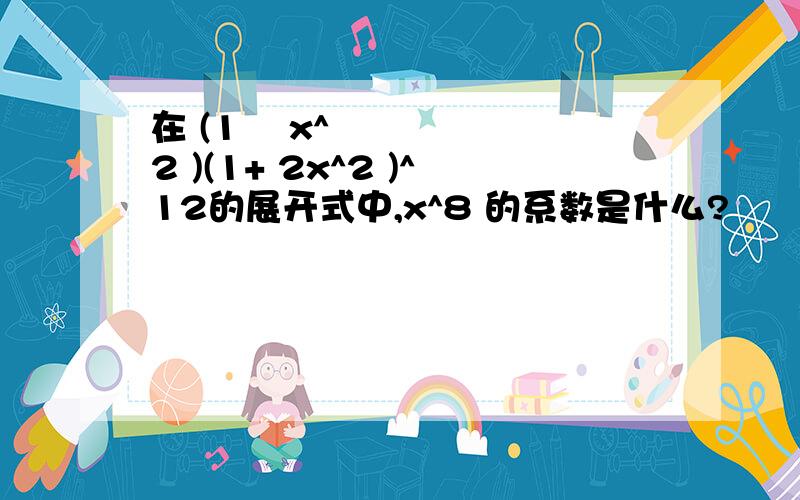 在 (1− x^2 )(1+ 2x^2 )^12的展开式中,x^8 的系数是什么?