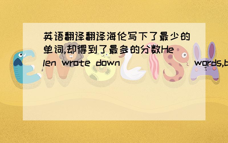 英语翻译翻译海伦写下了最少的单词,却得到了最多的分数Helen wrote down___ ___ words,but