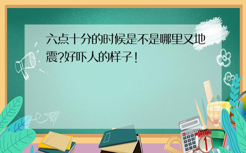 六点十分的时候是不是哪里又地震?好吓人的样子!