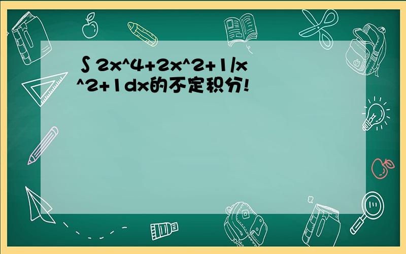 ∫2x^4+2x^2+1/x^2+1dx的不定积分!