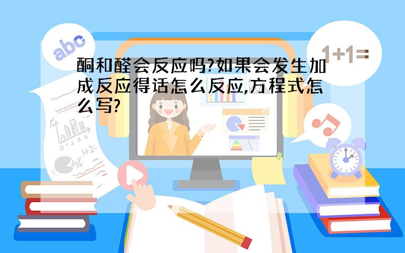 酮和醛会反应吗?如果会发生加成反应得话怎么反应,方程式怎么写?