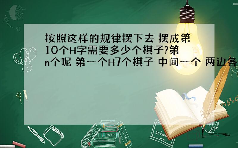 按照这样的规律摆下去 摆成第10个H字需要多少个棋子?第n个呢 第一个H7个棋子 中间一个 两边各三个