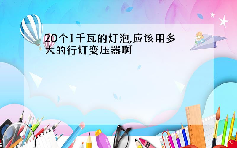 20个1千瓦的灯泡,应该用多大的行灯变压器啊