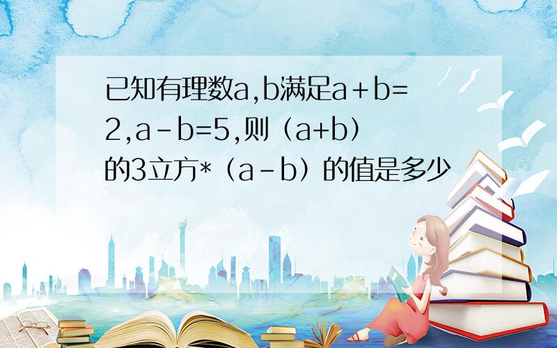 已知有理数a,b满足a＋b=2,a-b=5,则（a+b）的3立方*（a-b）的值是多少