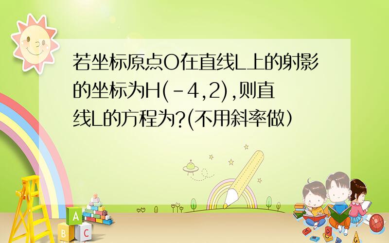 若坐标原点O在直线L上的射影的坐标为H(-4,2),则直线L的方程为?(不用斜率做）