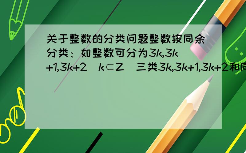 关于整数的分类问题整数按同余分类：如整数可分为3k,3k+1,3k+2(k∈Z)三类3k,3k+1,3k+2和同余有什么