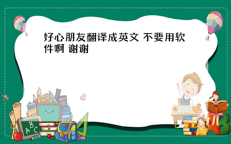 好心朋友翻译成英文 不要用软件啊 谢谢