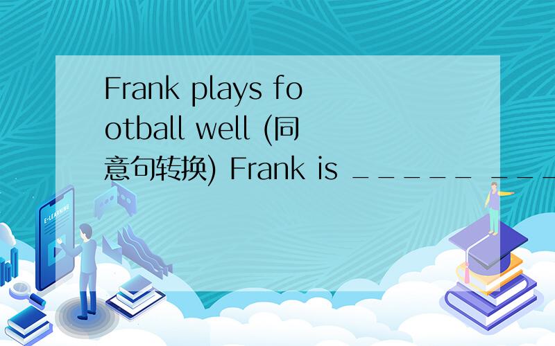 Frank plays football well (同意句转换) Frank is _____ _______ ___