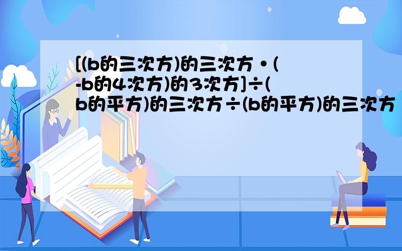 [(b的三次方)的三次方·(-b的4次方)的3次方]÷(b的平方)的三次方÷(b的平方)的三次方