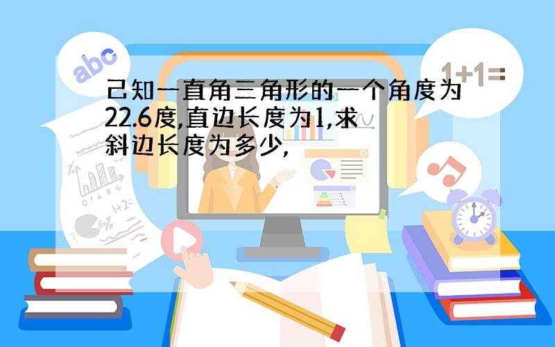 己知一直角三角形的一个角度为22.6度,直边长度为1,求斜边长度为多少,