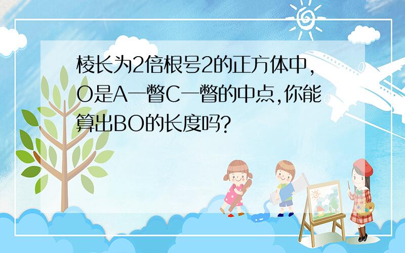 棱长为2倍根号2的正方体中,O是A一瞥C一瞥的中点,你能算出BO的长度吗?