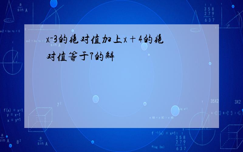 x-3的绝对值加上x+4的绝对值等于7的解