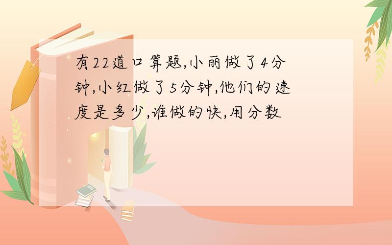 有22道口算题,小丽做了4分钟,小红做了5分钟,他们的速度是多少,谁做的快,用分数