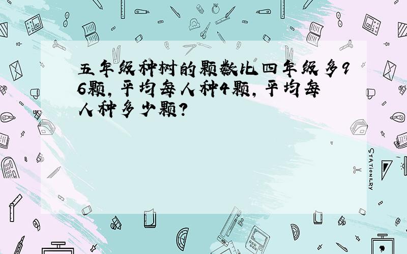 五年级种树的颗数比四年级多96颗,平均每人种4颗,平均每人种多少颗?