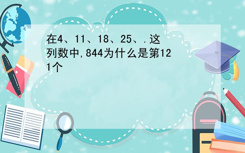 在4、11、18、25、.这列数中,844为什么是第121个