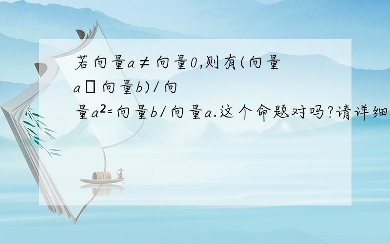 若向量a≠向量0,则有(向量a•向量b)/向量a²=向量b/向量a.这个命题对吗?请详细证明.谢谢