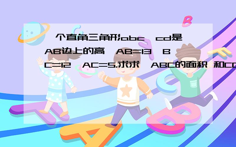 一个直角三角形abc,cd是AB边上的高,AB=13,BC=12,AC=5.求求△ABC的面积 和CD的长.