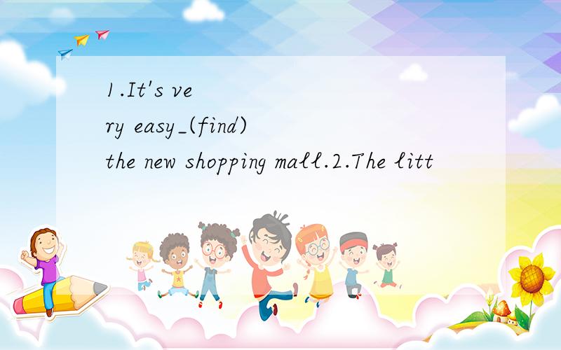 1.It's very easy_(find)the new shopping mall.2.The litt