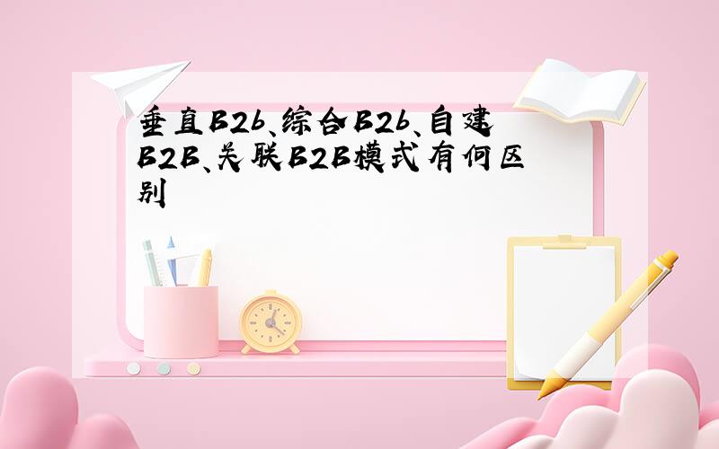 垂直B2b、综合B2b、自建B2B、关联B2B模式有何区别