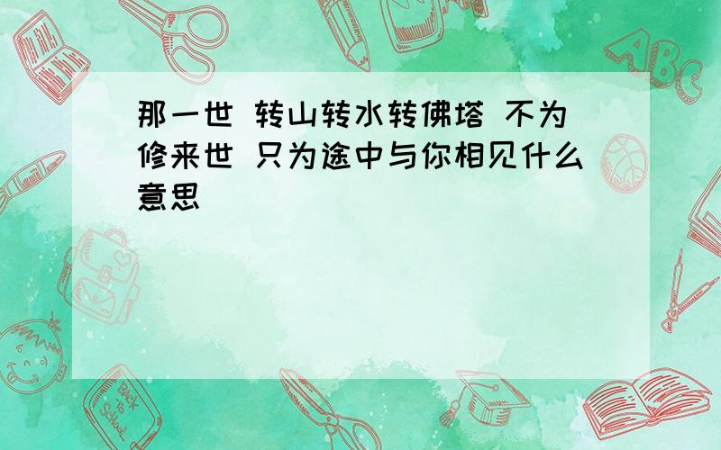 那一世 转山转水转佛塔 不为修来世 只为途中与你相见什么意思