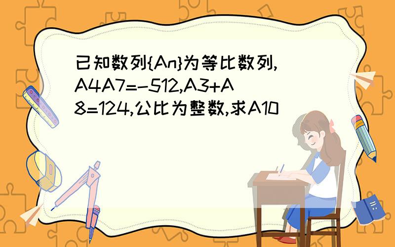 已知数列{An}为等比数列,A4A7=-512,A3+A8=124,公比为整数,求A10