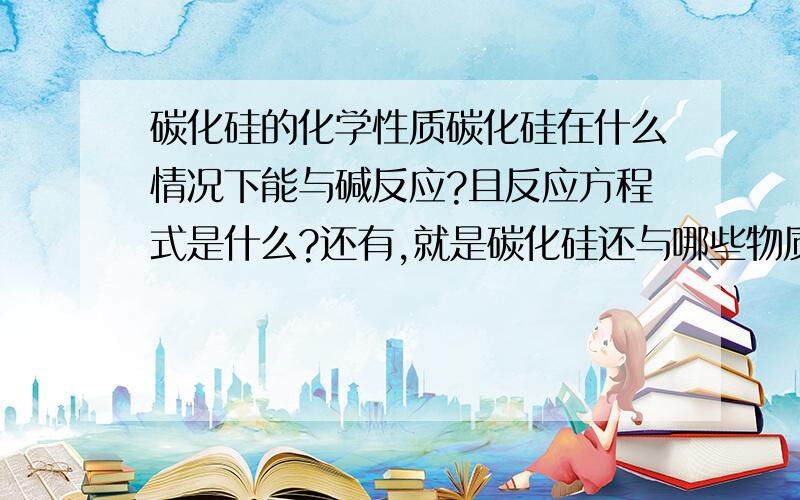 碳化硅的化学性质碳化硅在什么情况下能与碱反应?且反应方程式是什么?还有,就是碳化硅还与哪些物质反应（什么样的环境）?先谢