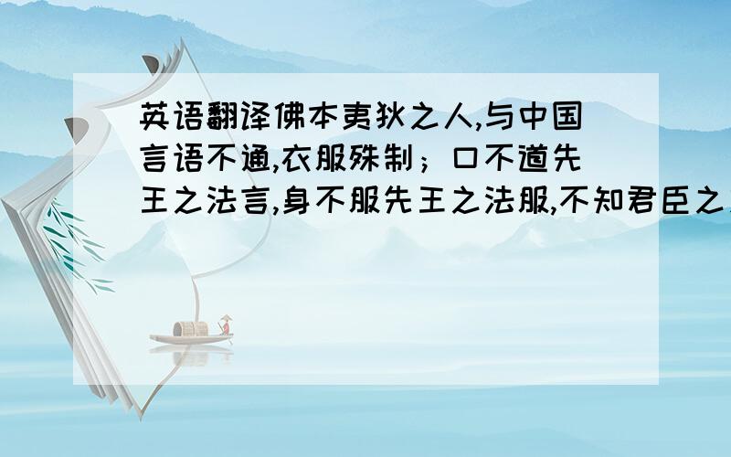 英语翻译佛本夷狄之人,与中国言语不通,衣服殊制；口不道先王之法言,身不服先王之法服,不知君臣之义、父子之情.假如其身尚在