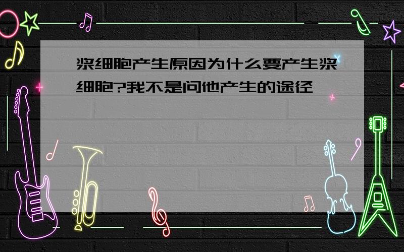 浆细胞产生原因为什么要产生浆细胞?我不是问他产生的途径