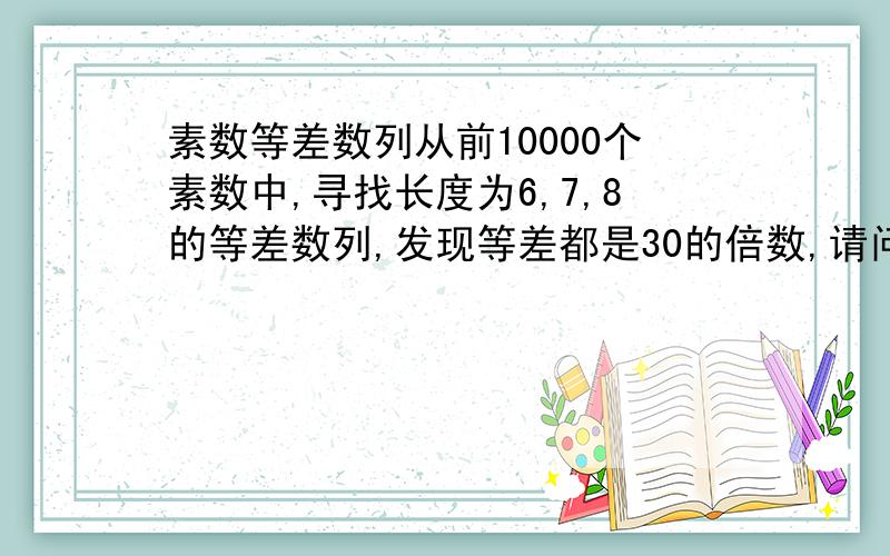 素数等差数列从前10000个素数中,寻找长度为6,7,8的等差数列,发现等差都是30的倍数,请问这里面有什么秘密吗?或者