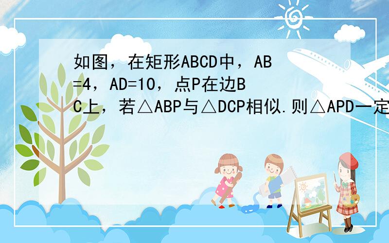 如图，在矩形ABCD中，AB=4，AD=10，点P在边BC上，若△ABP与△DCP相似.则△APD一定是（　　）